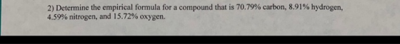 2) Determine the empirical formula for a compound that is 70.79% carbon, 8.91% hydrogen, 4.59% nitrogen, and 15.72 % oxygen.