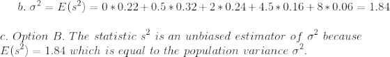 b. o2 = E(S) = 0*0.22+0.5*0.32+2+0.24+ 4.5*0.16 +8*0.06 = 1.84 c. Option B. The statistic s? is an unbiased estimator of op b