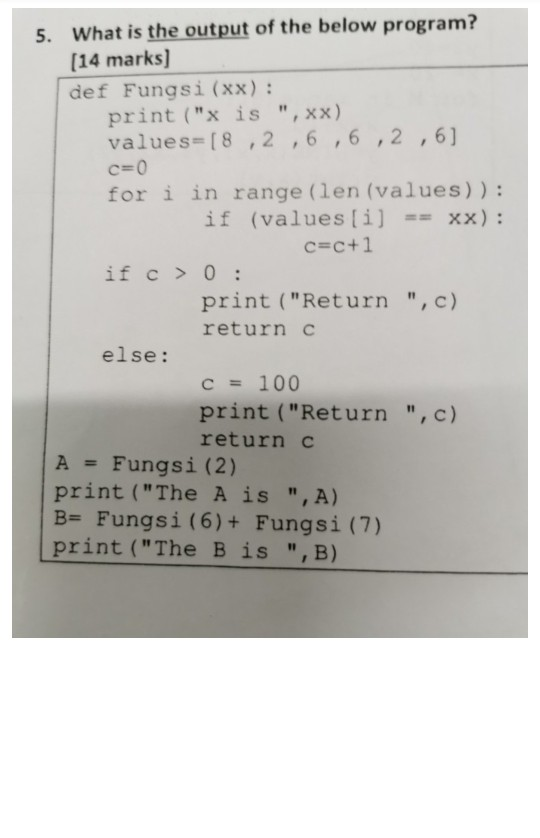5. What is the output of the below program? (14 marks) def Fungsi (xx): print (x is , xx) values=[8 ,2 , 6 , 6 ,2 ,6) c=0 f