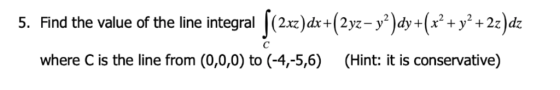 5. Find the value of the line integral ((2xz)dx+(2yz– y?)dy+(x² + y2 + 2z)dz where C is the line from (0,0,0) to (-4,-5,6) (H