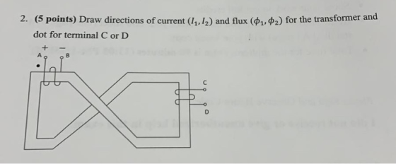 2. (5 points) Draw directions of current ( LL) and flux (0.02 for the transformer and dot for terminal C or D + -