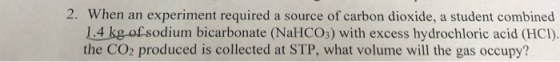 2. When an experiment required a source of carbon dioxide, a student combined 1.4 kg of sodium bicarbonate (NaHCO3) with exce