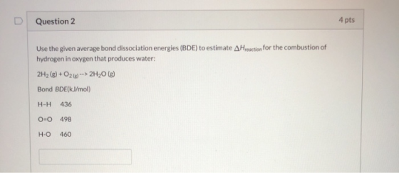 Question 2 4 pts Use the given average bond dissociation energies (BDE) to estimate A Hreaction for the combustion of hydroge