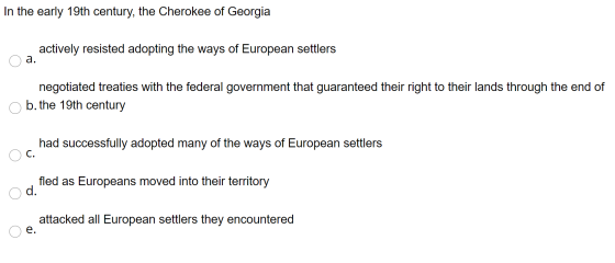In the early 19th century, the Cherokee of Georgia actively resisted adopting the ways of European settlers a. negotiated tre