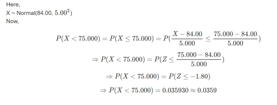 Here, X~ Normal(84.00, 5.002) Now, P(X < 75.000) = P(X < 75.000) = P(X – 84.00 < 75.000 – 84.00 5.000 5.000 + P(X < 75.000) =
