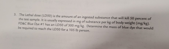 3. The Lethal dose (LD50) is the amount of an ingested substance that will kill 50 percent of the test sample. It is usually