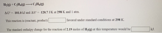 H2(g) + C2H4(9) C2H6(9) AG° = -101.0 kJ and AS = -120.7J/K at 298 K and 1 atm. This reaction is (reactant, product) favored u