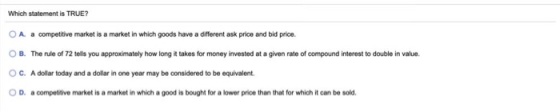 Which statement is TRUE? OA a competitive market is a market in which goods have a different ask price and bid price OB. The