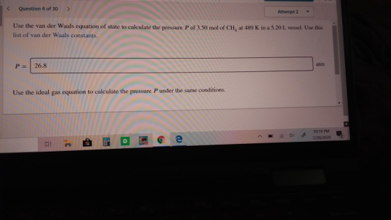 < Question 4 of 30 Attempt 2 Use the van der Waals equation of state to calculate the pressure P of 3.50 mol of CH, at 489 K