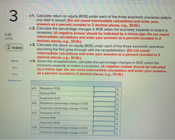3 0.25 points c-1. Calculate return on equity (ROE) under each of the three economic scenarios before any debt is issued. (Do