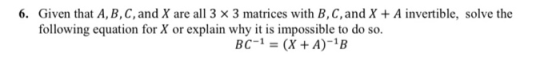 6. Given that A, B, C, and X are all 3 x 3 matrices with B, C, and X + A invertible, solve the following equation for X or ex