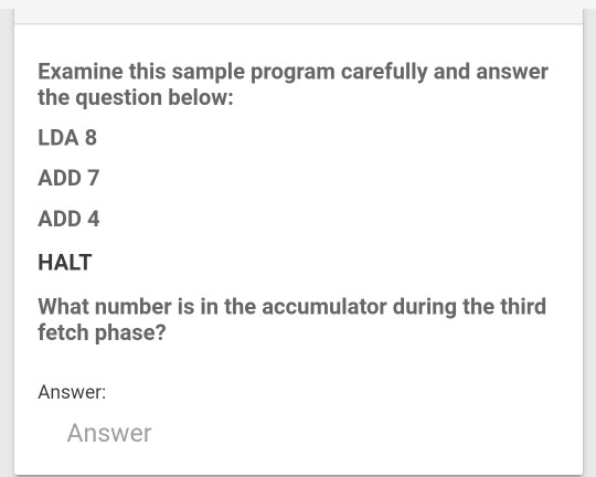 Examine this sample program carefully and answer the question below: LDA 8 ADD 7 ADD 4 HALT What number is in the accumulator