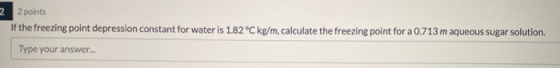 2 2 points If the freezing point depression constant for water is 1.82°C kg/m, calculate the freezing point for a 0.713 m aqu