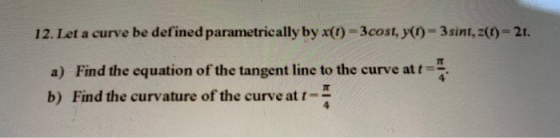 12. Let a curve be defined parametrically by x(1) = 3cost, y(t) = 3 sint, z(1)- 21. a) Find the equation of the tangent line