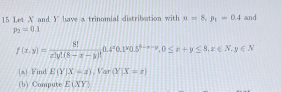 15 Let X and Y have a trinomial distribution with n = 8, P1 = 0.4 and P2 = 0.1 f (x,y) = 8! 10.4*0.190.58---8,0 < x + y < 8,2