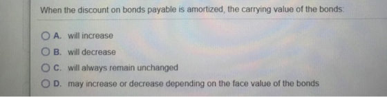 When the discount on bonds payable is amortized, the carrying value of the bonds: O A. will increase OB. will decrease O C. w