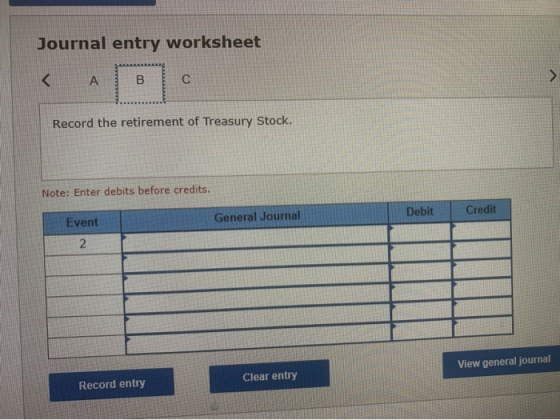 Journal entry worksheet < А B С > Record the retirement of Treasury Stock. Note: Enter debits before credits. Debit Credit Ev