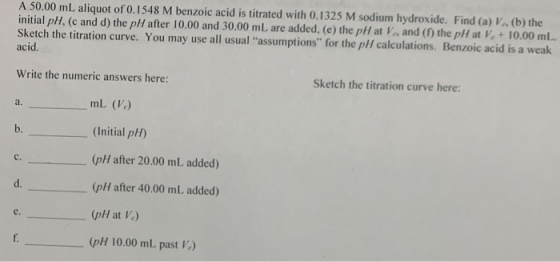 A 50.00 mL aliquot of 0.1548 M benzoic acid is titrated with 0.1325 M sodium hydroxide. Find (a) V. (b) the initial pH, (c an