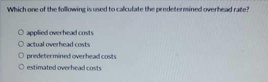 Which one of the following is used to calculate the predetermined overhead rate? O applied overhead costs actual overhead cos