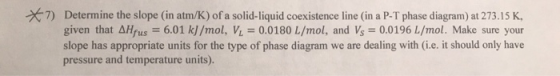 71 Determine the slope (in atm/K) of a solid- liquid coexistence line (in a P-T phase diagram) at 273.15 K, given that AHfus