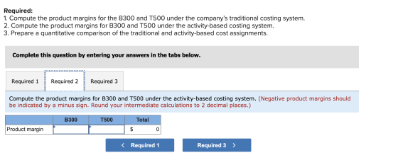 Required: 1. Compute the product margins for the B300 and T500 under the companys traditional costing system. 2. Compute the