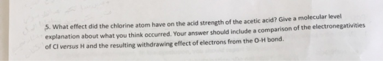5. What effect did the chlorine atom have on the acid strength of the acetic acid? Give a molecular level explanation about w