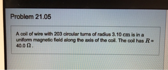 Problem 21.05 A coil of wire with 203 circular turns of radius 3.10 cm is in a uniform magnetic field along the axis of the coil. The coil has R 40.0