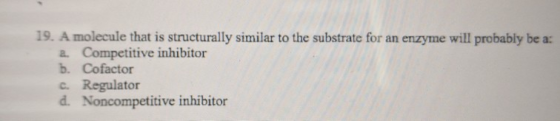 19. A molecule that is structurally similar to the substrate for an enzyme will probably be a: 2. Competitive inhibitor b. Co