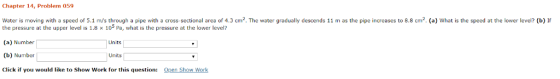 Chapter 14, Problem 059 Water is moving with a speed of 5.1 m/s through a pipe with a cross-sectional area of 4.3 cm2. The wa