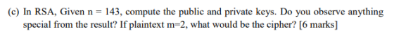(c) In RSA, Given n = 143, compute the public and private keys. Do you observe anything special from the result? If plaintext