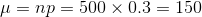 \mu =np=500\times 0.3=150