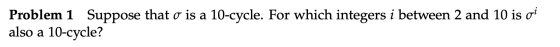 Problem 1 Suppose that o is a 10-cycle. For which integers i between 2 and 10 is oi also a 10-cycle?