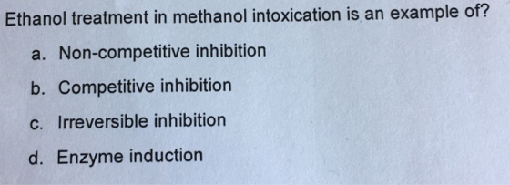 Ethanol treatment in methanol intoxication is an example of? a. Non-competitive inhibition b. Competitive inhibition C. Irrev
