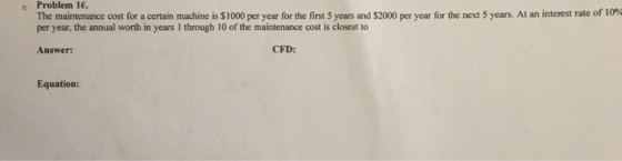 b Problem 1. The maintenance cost for a certain machine is $1000 per year for the first 5 years and S2000 per year for the ne