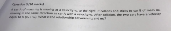 Question 3 (10 marks) A car A of mass ma is moving at a velocity VA to the right. It collides and sticks to car B of mass mov