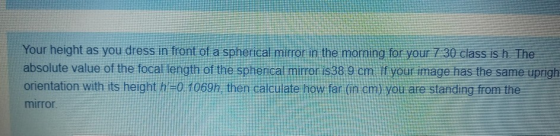 Your height as you dress in front of a spherical mirror in the morning for your 7:30 class is h. The absolute value of the fo