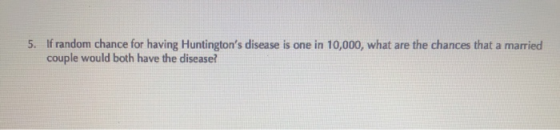 5. If random chance for having Huntingtons disease is one in 10,000, what are the chances that a married couple would both h