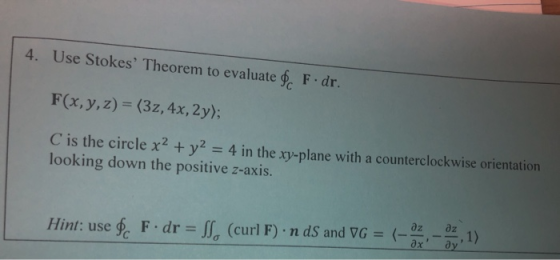4. Use Stokes Theorem to evaluate F dr. F(x,y,z)-(3z,4x, 2y); C is the circle x2 + y2 4 in the xy-plane with a counterclockw