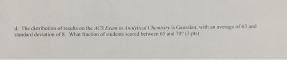 d. The distribution of results on the ACS Exam in Analytical Chemistry is Gaussian, with an average of 63 and standard deviat