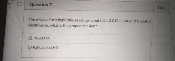 D Question 7 The p-value for a hypothesis test turns out to be 0.01611. At a 10% level of significance, what is the proper de