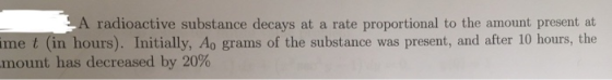 A radioactive substance decays at a rate proportional to the amount present at ime t (in hours). Initially, Ao grams of the s