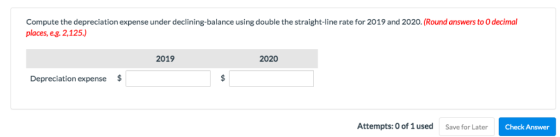 Compute the depreciation expense under declining-balance using double the straight-line rate for 2019 and 2020. (Round answer