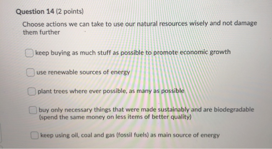 Question 14 (2 points) Choose actions we can take to use our natural resources wisely and not damage them further keep buying