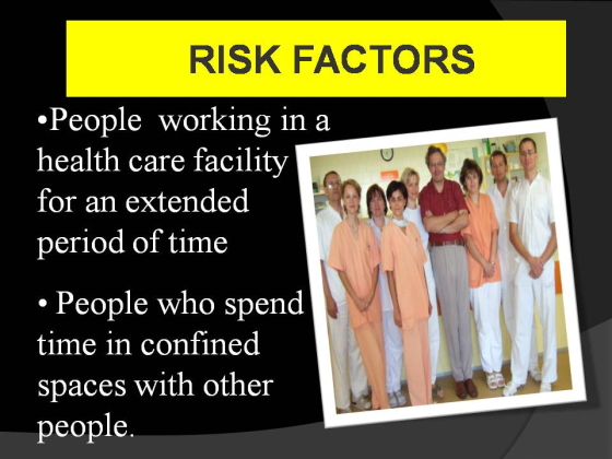 RISK FACTORS .People working in a health care facility for an extended period of time .People who spend time in confined spaces with other people.