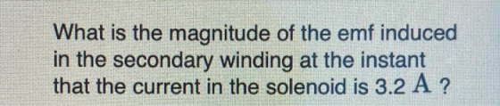 What is the magnitude of the emf induced in the secondary winding at the instant that the current in the solenoid is 3.2 A ?