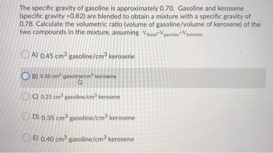 The specific gravity of gasoline is approximately 0.70. Gasoline and kerosene (specific gravity =0.82) are blended to obtain