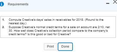 i Requirements 1. 2. Compute Creatives days sales in receivables for 2018. (Round to the nearest day.) Suppose Creatives n