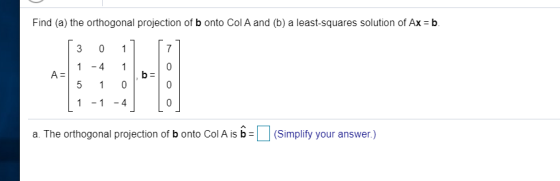 Find (a) the orthogonal projection of b onto Col A and (b) a least-squares solution of Ax = b. 3 0 1 1 - 4 1 0 A= b= 5 1 0 1