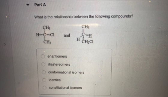 Part A What is the relationship between the following compounds? CH; H-C-1 CH3 CH3 CPH and H CHCI O enantiomers O diastereome