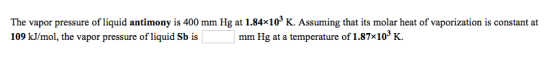 The vapor pressure of liquid antimony is 400 mm Hg at 1.84x108 K. Assuming that its molar heat of vaporization is constant at